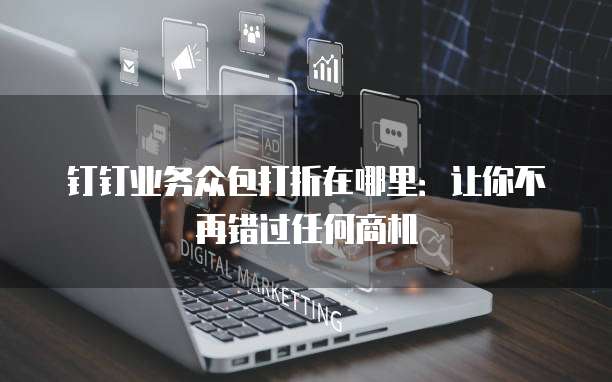 钉钉业务众包打折在哪里:让你不再错过任何商机