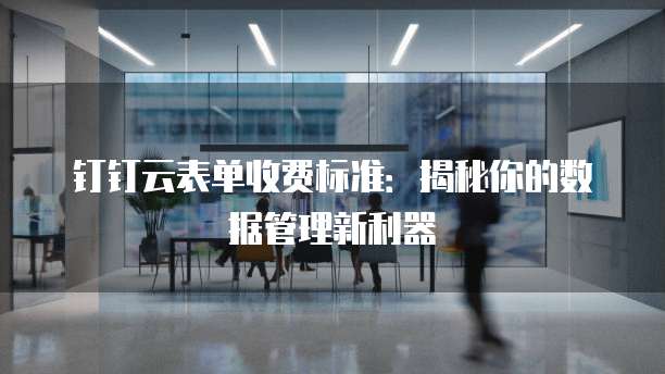 钉钉云表单收费标准:揭秘你的数据管理新利器