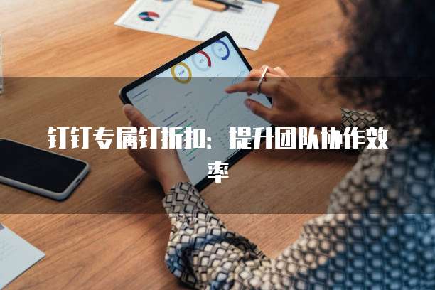 钉钉专属钉折扣:提升团队协作效率