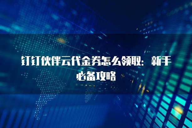 钉钉伙伴云代金券怎么领取:新手必备攻略