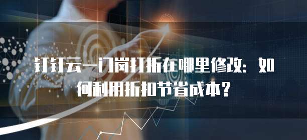 钉钉云一门岗打折在哪里修改:如何利用折扣节省成本?