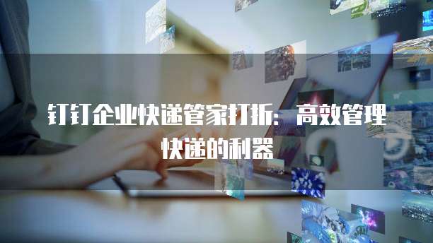 钉钉企业快递管家打折:高效管理快递的利器