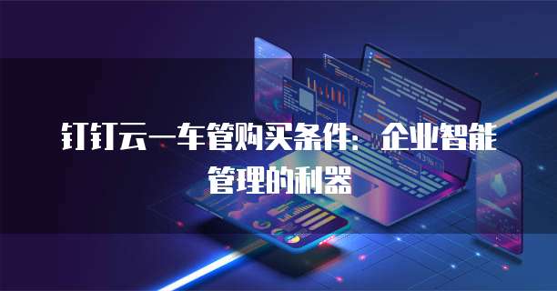钉钉云一车管购买条件:企业智能管理的利器