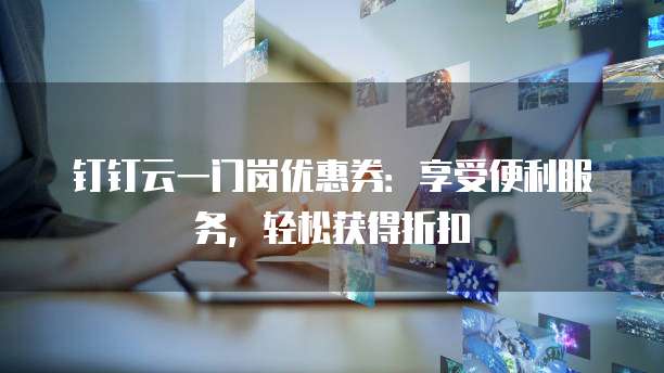 钉钉云一门岗优惠券:享受便利服务,轻松获得折扣