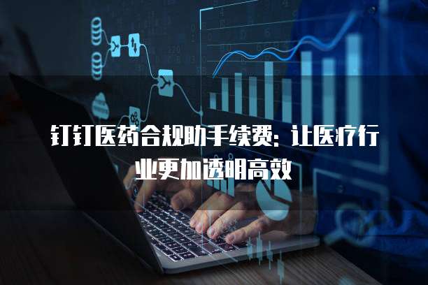 钉钉医药合规助手续费: 让医疗行业更加透明高效