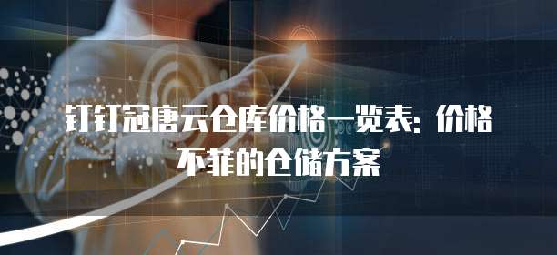 钉钉冠唐云仓库价格一览表: 价格不菲的仓储方案