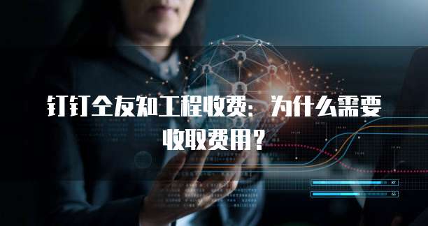 钉钉仝友知工程收费:为什么需要收取费用?