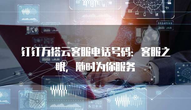 钉钉万搭云客服电话号码:客服之眼,随时为你服务