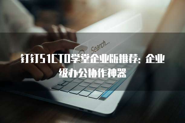 钉钉51CTO学堂企业版推荐: 企业级办公协作神器