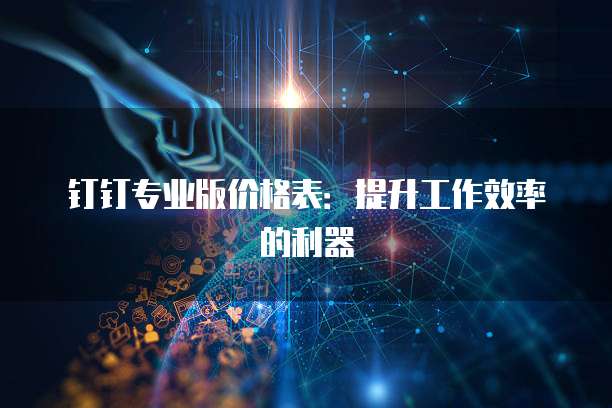钉钉专业版价格表:提升工作效率的利器