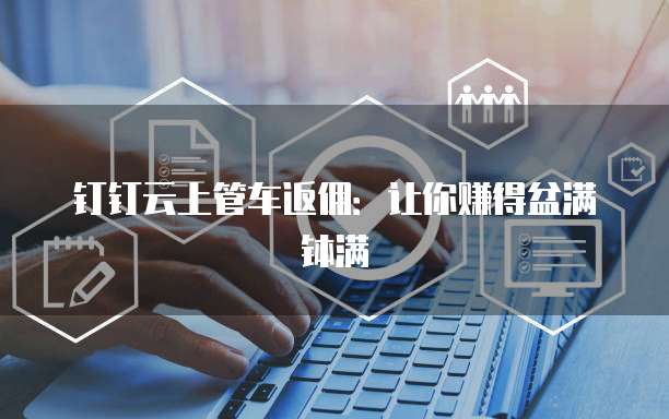 钉钉云上管车返佣:让你赚得盆满钵满