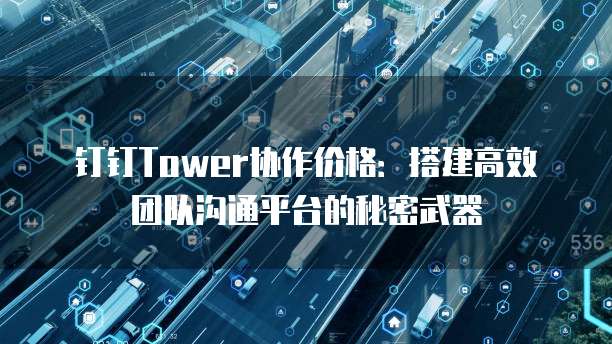钉钉Tower协作价格:搭建高效团队沟通平台的秘密武器