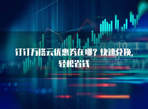 钉钉万搭云优惠券在哪?快速兑换,轻松省钱