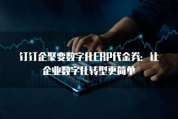 钉钉企聚变数字化ERP代金券:让企业数字化转型更简单