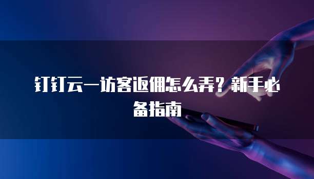 钉钉云一访客返佣怎么弄?新手必备指南
