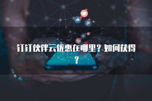 钉钉伙伴云优惠在哪里?如何获得?