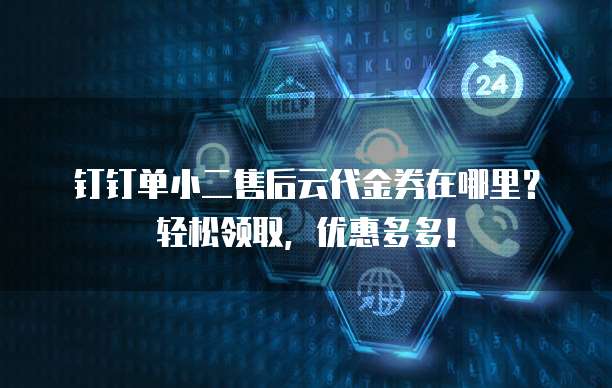 钉钉单小二售后云代金券在哪里?轻松领取,优惠多多!