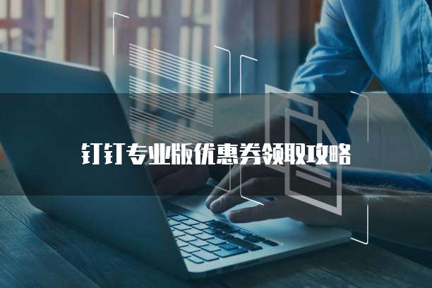 钉钉专业版优惠券领取攻略