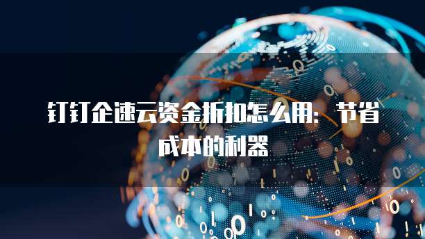 钉钉企速云资金折扣怎么用:节省成本的利器