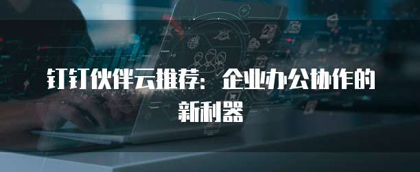 钉钉伙伴云推荐：企业办公协作的新利器