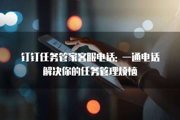 钉钉任务管家客服电话: 一通电话解决你的任务管理烦恼