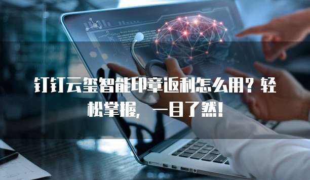 钉钉云玺智能印章返利怎么用?轻松掌握,一目了然!