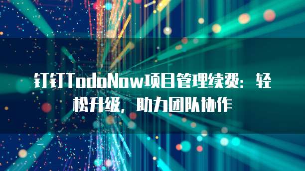 钉钉TodoNow项目管理续费:轻松升级,助力团队协作