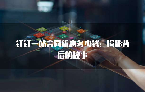 钉钉一站合同优惠多少钱:揭秘背后的故事
