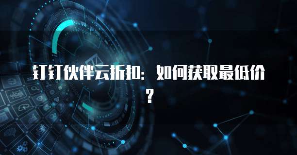 钉钉伙伴云折扣：如何获取最低价？