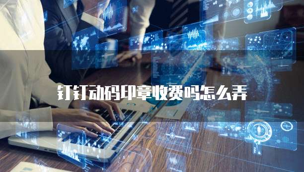 钉钉动码印章收费吗怎么弄