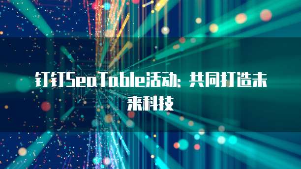 钉钉SeaTable活动: 共同打造未来科技