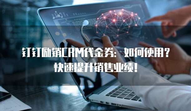 钉钉励销CRM代金券:如何使用?快速提升销售业绩!