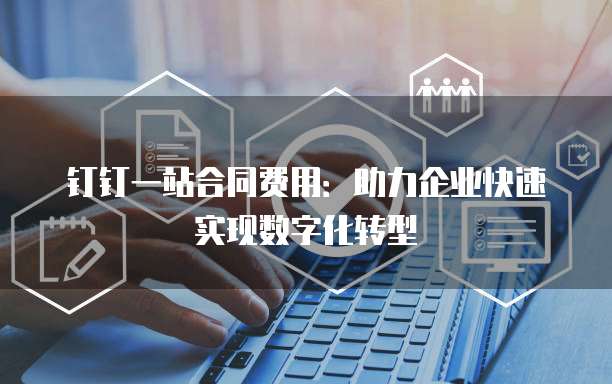钉钉一站合同费用:助力企业快速实现数字化转型