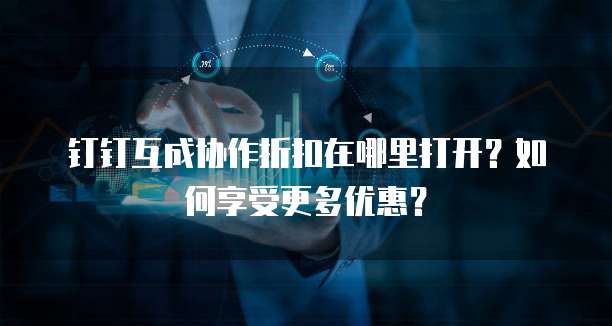 钉钉互成协作折扣在哪里打开?如何享受更多优惠?