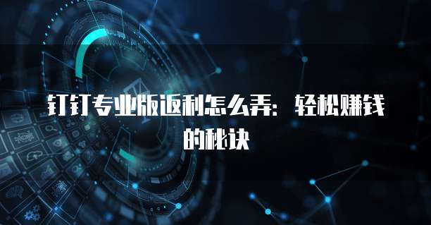 钉钉专业版返利怎么弄:轻松赚钱的秘诀