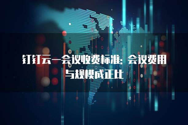 钉钉云一会议收费标准: 会议费用与规模成正比