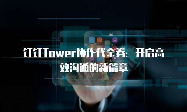 钉钉Tower协作代金券:开启高效沟通的新篇章
