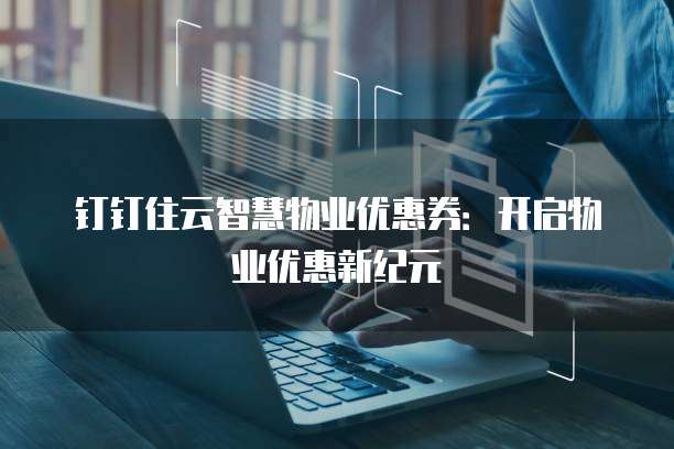 钉钉住云智慧物业优惠券：开启物业优惠新纪元