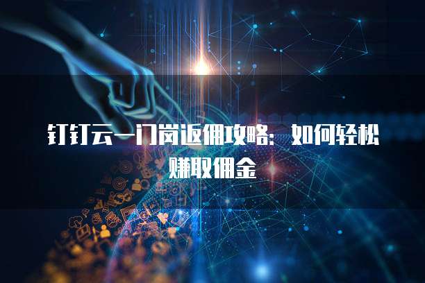 钉钉云一门岗返佣攻略:如何轻松赚取佣金