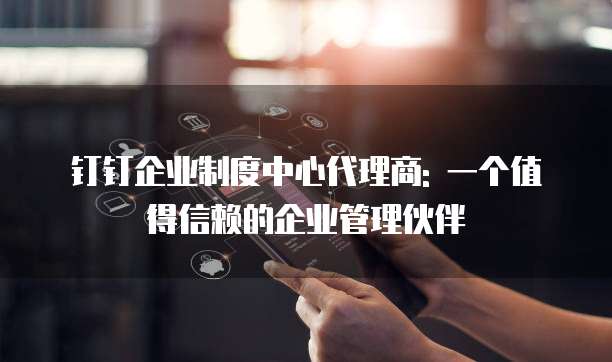 钉钉企业制度中心代理商: 一个值得信赖的企业管理伙伴