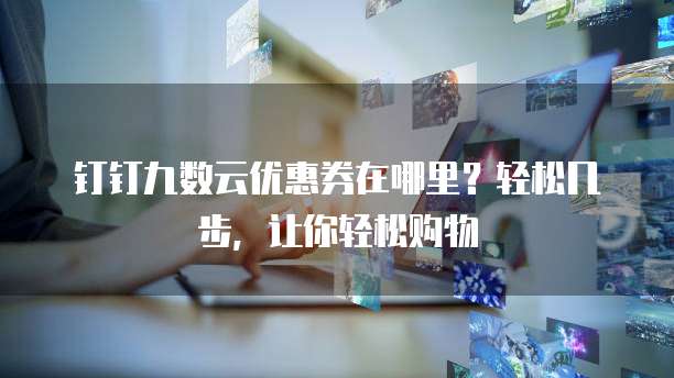 钉钉九数云优惠券在哪里?轻松几步,让你轻松购物