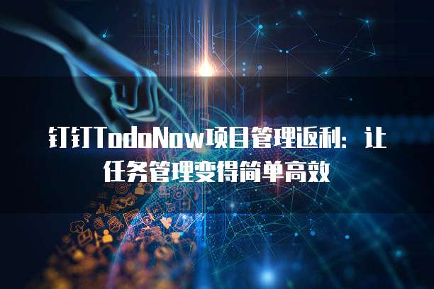 钉钉TodoNow项目管理返利:让任务管理变得简单高效