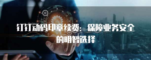 钉钉动码印章续费:保障业务安全的明智选择