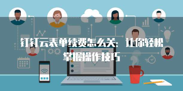 钉钉云表单续费怎么关:让你轻松掌握操作技巧