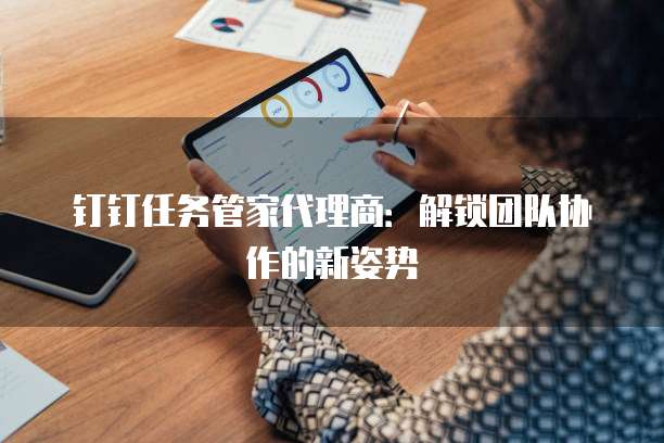 钉钉任务管家代理商:解锁团队协作的新姿势