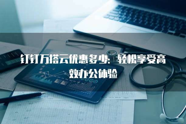 钉钉万搭云优惠多少:轻松享受高效办公体验