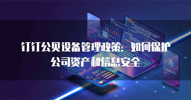钉钉公贝设备管理政策:如何保护公司资产和信息安全
