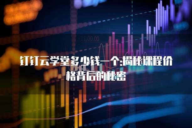 钉钉云学堂多少钱一个:揭秘课程价格背后的秘密