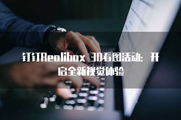 钉钉Realibox 3D看图活动:开启全新视觉体验