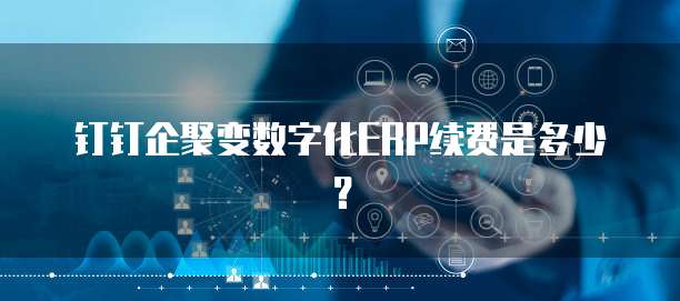 钉钉企聚变数字化ERP续费是多少?